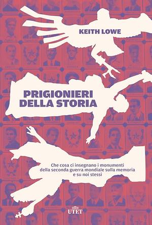Prigionieri della storia: Che cosa ci insegnano i monumenti della seconda guerra mondiale sulla memoria e su noi stessi by Keith Lowe