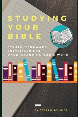 Studying Your Bible: Straightforward Principles For Understanding God's Word by Joseph Schmidt