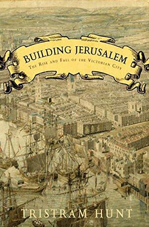 Building Jerusalem: The Rise and Fall of the Victorian City by Tristram Hunt