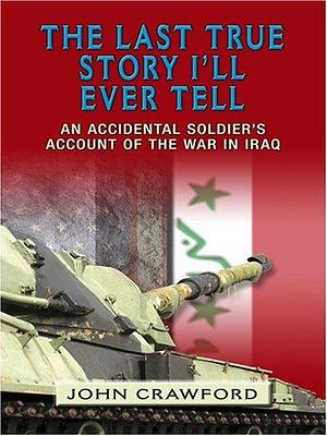 The Last True Story I'll Ever Tell: An Accidental Soldier's Account of the War In Iraq by John Crawford, John Crawford