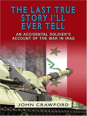 The Last True Story I'll Ever Tell: An Accidental Soldier's Account of the War In Iraq by John Crawford, John Crawford