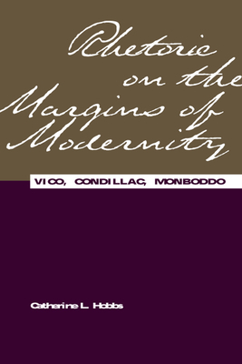 Rhetoric on the Margins of Modernity: Vico, Condillac, Monboddo by Catherine L. Hobbs