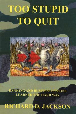 Too Stupid to Quit: Banking and Business Lessons Learned the Hard Way by Richard D. Jackson