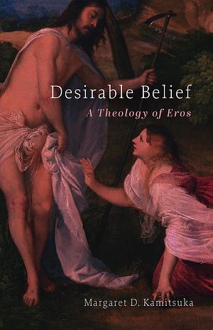 Desirable Belief: A Theology of Eros by Margaret D. Kamitsuka