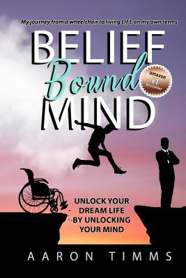 Belief Bound Mind: Unlock Your Dream Life by Unlocking Your Mind by Aaron Timms