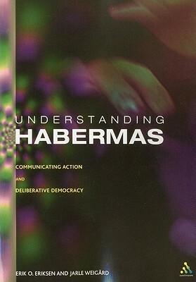 Understanding Habermas: Communicative Action and Deliberative Democracy by Erik Oddvar Eriksen, Jarle Weigard