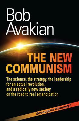 THE NEW COMMUNISM: The science, the strategy, the leadership for an actual revolution, and a radically new society on the road to real emancipation by Bob Avakian