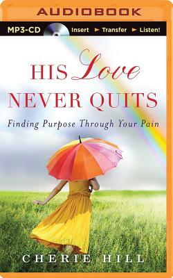 His Love Never Quits: Finding Purpose Through Your Pain by Cherie Hill