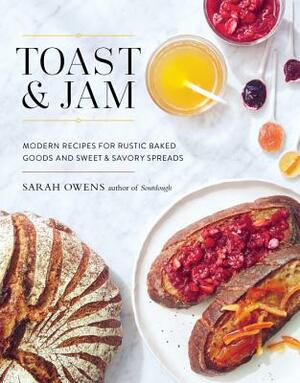 Toast and Jam: Modern Recipes for Rustic Baked Goods and Sweet and Savory Spreads by Sarah Owens