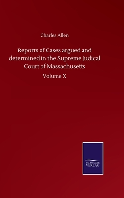 Reports of Cases argued and determined in the Supreme Judical Court of Massachusetts: Volume X by Charles Allen