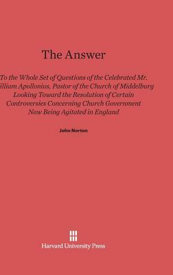The Answer to the Whole Set of Questions of the Celebrated Mr. William Apollonius, Pastor of the Church of Middelburg by John Norton
