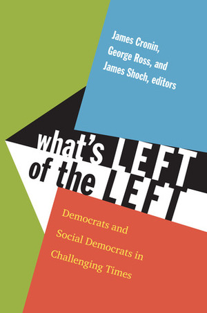 What's Left of the Left: Democrats and Social Democrats in Challenging Times by James Shoch, James E. Cronin, Jean-Michel De Waele, Sheri Berman, George William Ross