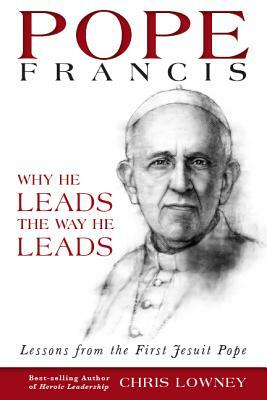 Pope Francis: Why He Leads the Way He Leads: Lessons from the First Jesuit Pope by Chris Lowney