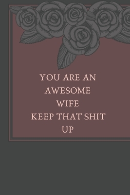 You Are An Awesome Wife Keep That Shit Up: Funny Note book/perfect gift for wife by Lazzy Inspirations