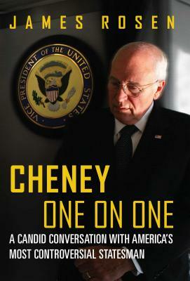 Cheney One on One: A Candid Conversation with America's Most Controversial Statesman by James Rosen