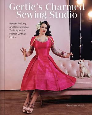 Gertie's Charmed Sewing Studio: Pattern Making and Couture-Style Techniques for Perfect Vintage Looks by Gretchen Hirsch