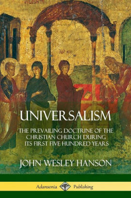 Universalism, the Prevailing Doctrine of the Christian Church During Its First Five Hundred Years: With Authorities and Extracts by John Wesley Hanson