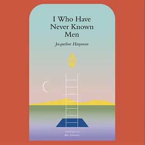 I Who Have Never Known Men by Jacqueline Harpman