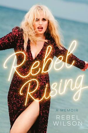 Rebel Rising: A Memoir by Rebel Wilson