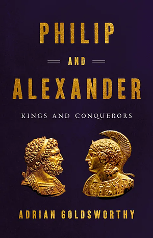 Philip and Alexander: Kings and Conquerors by Adrian Goldsworthy