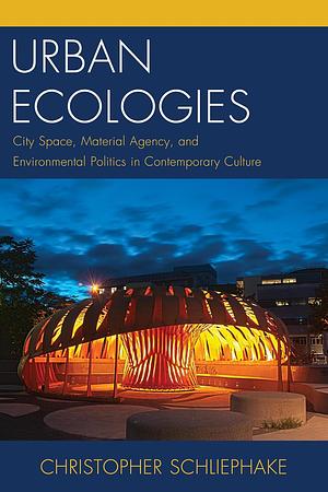 Urban Ecologies: City Space, Material Agency, and Environmental Politics in Contemporary Culture by Christopher Schliephake