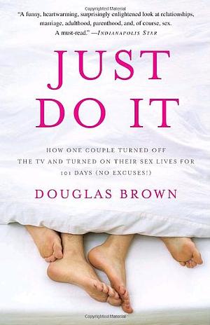 Just Do It: How One Couple Turned Off the TV and Turned On Their Sex Lives for 101 Days by Douglas Brown