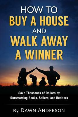 How to Buy a House and Walk Away a Winner: Save Thousands of Dollars by Outsmarting Banks, Sellers, and Realtors by Dawn Anderson