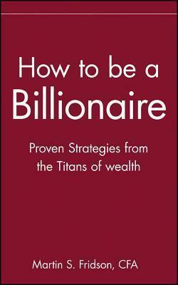 How to Be a Billionaire: Tips from the Titans of Wealth by Martin S. Fridson
