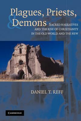Plagues, Priests, and Demons: Sacred Narratives and the Rise of Christianity in the Old World and the New by Daniel T. Reff