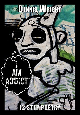 I Am Addict: 12 Step Poetry by Dennis Wright