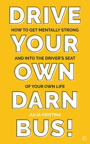 Drive Your Own Darn Bus!: How to Get Mentally Strong and into the Driver's Seat of Your Life by Julia Kristina, Julia Kristina