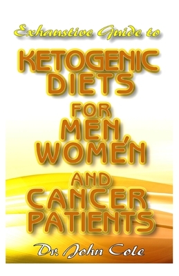 Exhaustive Guide To Ketogenic Diets for Men, Women and Cancer Patients: Quick, Easy and Delicious Ketogenic Recipes for Living an improved and healthy by John Cole