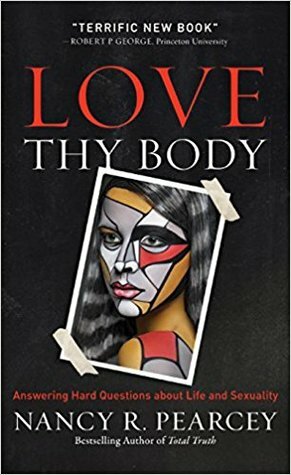 Love Thy Body: Answering Hard Questions about Life and Sexuality by Nancy R. Pearcey