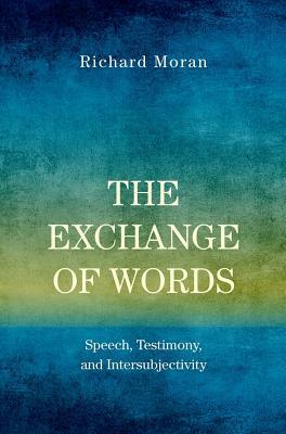 The Exchange of Words: Speech, Testimony, and Intersubjectivity by Richard Moran