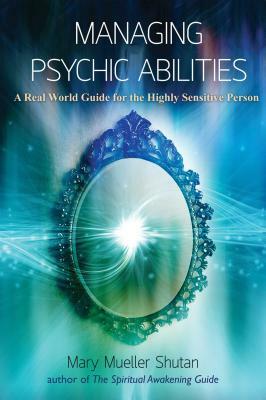 Managing Psychic Abilities: A Real World Guide for the Highly Sensitive Person by Mary Mueller Shutan