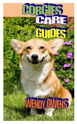 Corgies Care Guides: The Complete Guide On Everything You Need To Know About Corgis Dogs, Training, Care, Feeding And Behavior by Wendy Owens