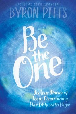 Be the One: Six True Stories of Teens Overcoming Hardship with Hope by Byron Pitts