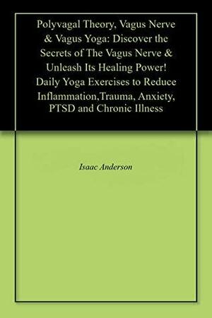 Polyvagal Theory, Vagus Nerve & Vagus Yoga: Discover the Secrets of The Vagus Nerve & Unleash Its Healing Power! Daily Yoga Exercises to Reduce Inflammation,Trauma, Anxiety, PTSD and Chronic Illness by Isaac Anderson, Gabriel DuBois