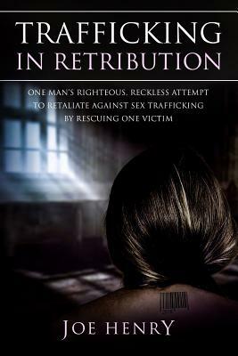 Trafficking in Retribution: One man's righteous, reckless attempt to retaliate against sex trafficking by rescuing one victim. by Joe Henry