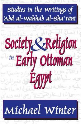 Society and Religion in Early Ottoman Egypt: Studies in the Writings of 'abd Al-Wahhab Al-Sha 'rani by Michael Winter