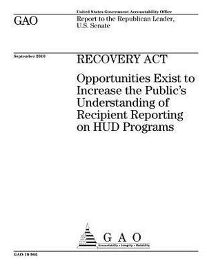 Recovery Act~: ~opportunities exist to increase the publics understanding of recipient reporting on HUD programs: report to the Repub by U. S. Government Accountability Office