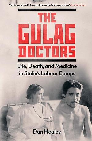 The Gulag Doctors: Life, Death, and Medicine in Stalin's Labour Camps by Dan Healey