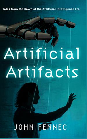 Artificial Artifacts: Tales from the Dawn of the Artificial Intelligence Era by John Fennec