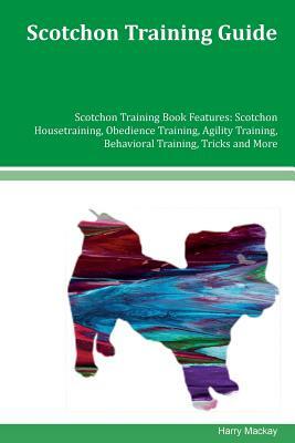 Scotchon Training Guide Scotchon Training Book Features: Scotchon Housetraining, Obedience Training, Agility Training, Behavioral Training, Tricks and by Harry MacKay