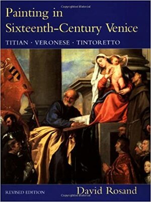 Painting in Sixteenth-Century Venice: Titian, Veronese, Tintoretto by David Rosand