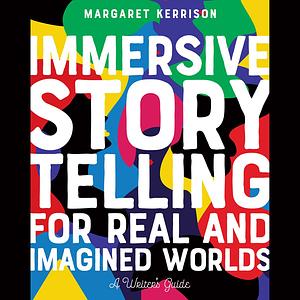 Immersive Storytelling for Real and Imagined Worlds: A Writer's Guide by Margaret Kerrison
