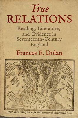 True Relations: Reading, Literature, and Evidence in Seventeenth-Century England by Frances E. Dolan