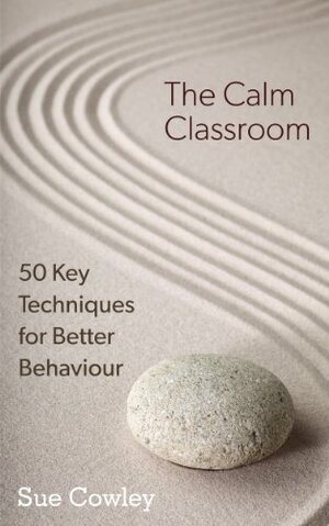 The Calm Classroom: 50 Key Techniques for Better Behaviour (The 50 Key Techniques Series) by Sue Cowley