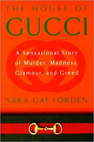 The House of Gucci: A Sensational Story of Murder, Madness, Glamour, and Greed by Sara Gay Forden