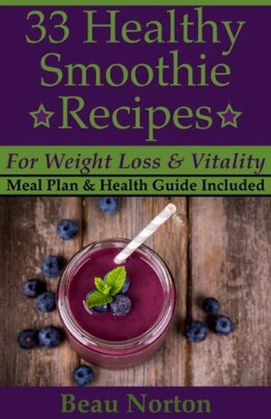 33 Healthy Smoothie Recipes for Weight Loss and Vitality by Beau Norton